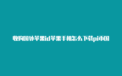 收购国外苹果id苹果手机怎么下载pi币国外id干嘛