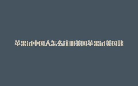 苹果id中国人怎么注册美国苹果id美国账号下载不了软件