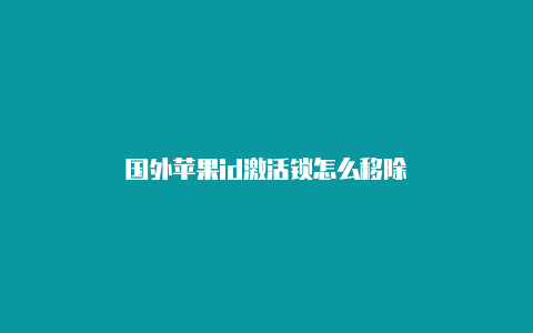 国外苹果id激活锁怎么移除