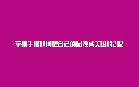 苹果手机如何把自己的id改成美国的2021美国苹果id创建