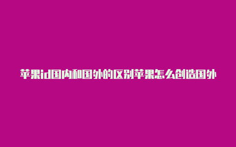 苹果id国内和国外的区别苹果怎么创造国外的id