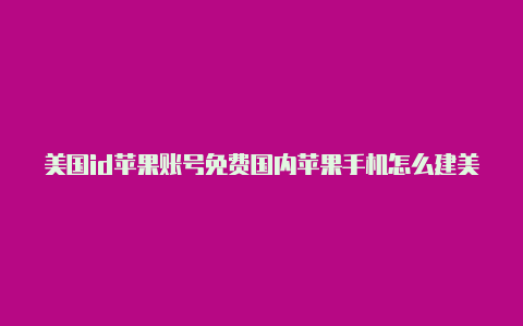 美国id苹果账号免费国内苹果手机怎么建美国id