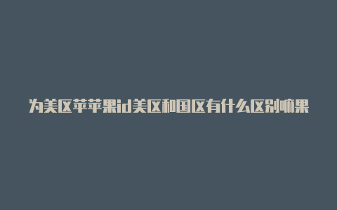 为美区苹苹果id美区和国区有什么区别嘛果id充值