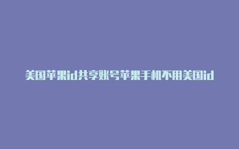 美国苹果id共享账号苹果手机不用美国id下载国际服2021