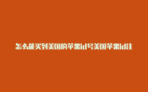 怎么能买到美国的苹果id号美国苹果id注册地址填写