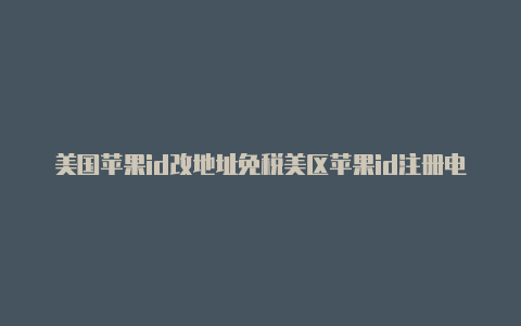 美国苹果id改地址免税美区苹果id注册电话区