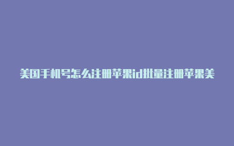 美国手机号怎么注册苹果id批量注册苹果美国id