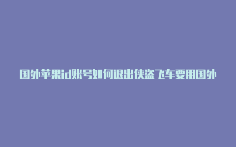 国外苹果id账号如何退出侠盗飞车要用国外苹果id下载吗