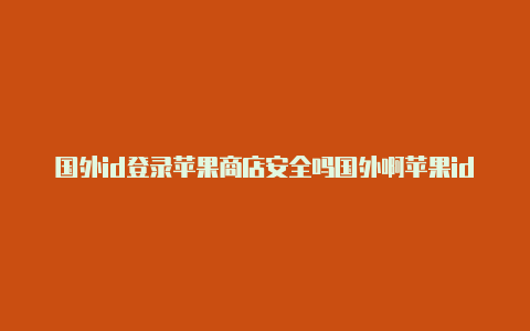 国外id登录苹果商店安全吗国外啊苹果id