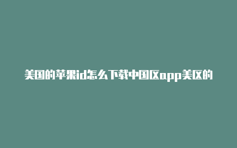 美国的苹果id怎么下载中国区app美区的苹果id能下载软件吗