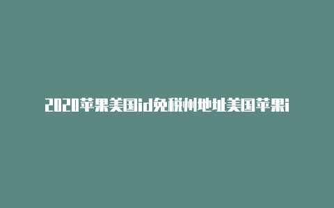 2020苹果美国id免税州地址美国苹果id街道和邮政怎么填写