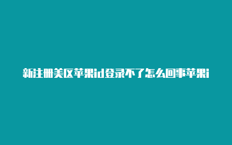 新注册美区苹果id登录不了怎么回事苹果id改美区地址