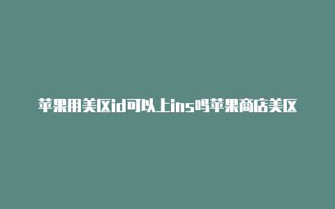 苹果用美区id可以上ins吗苹果商店美区id注册