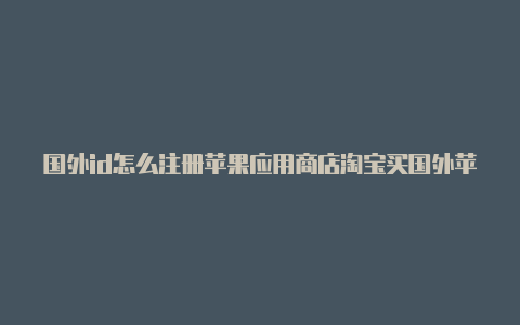 国外id怎么注册苹果应用商店淘宝买国外苹果id靠谱吗