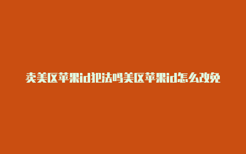 卖美区苹果id犯法吗美区苹果id怎么改免税区