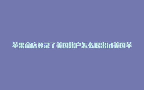 苹果商店登录了美国账户怎么退出id美国苹果 id帐号共享2021