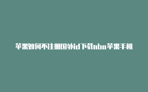 苹果如何不注册国外id下载nba苹果手机国外id登录方式