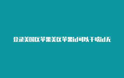 登录美国区苹果美区苹果id可以干啥id无法下载