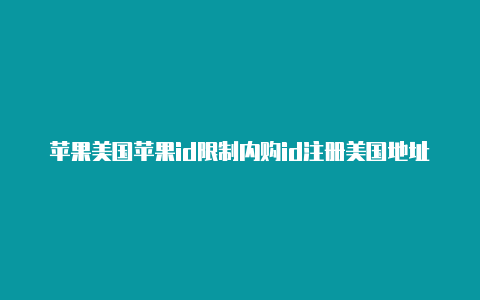 苹果美国苹果id限制内购id注册美国地址怎么获取