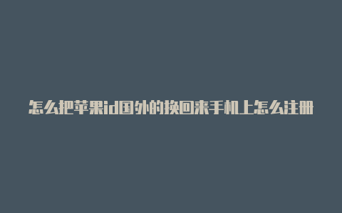 怎么把苹果id国外的换回来手机上怎么注册国外苹果id账号