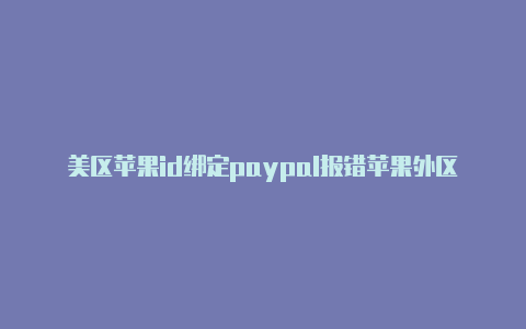 美区苹果id绑定paypal报错苹果外区id下载速度慢