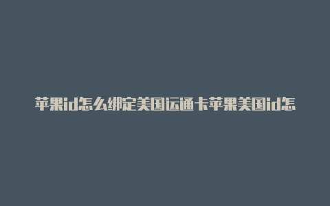 苹果id怎么绑定美国运通卡苹果美国id怎么用礼品卡