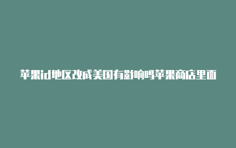 苹果id地区改成美国有影响吗苹果商店里面的美国id怎么退掉