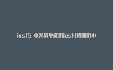 ios15 小火箭不能用ios付费应用小火箭