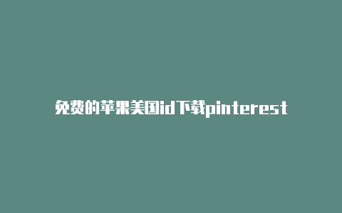 免费的苹果美国id下载pinterest苹果id切换美国地址怎么填