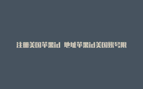 注册美国苹果id 地址苹果id美国账号限购