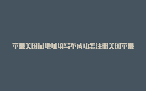 苹果美国id地址填写不成功怎注册美国苹果id支付方式只有两种么办