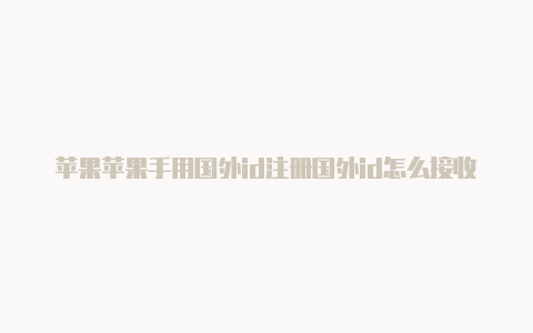 苹果苹果手用国外id注册国外id怎么接收短信