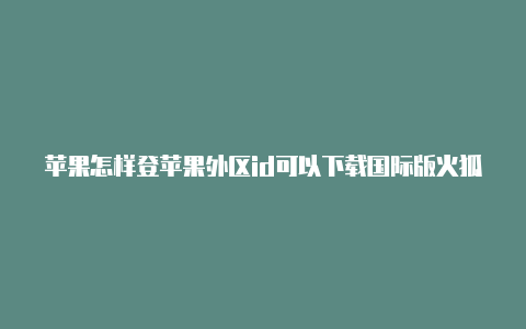 苹果怎样登苹果外区id可以下载国际版火狐吗录外区id