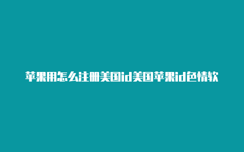 苹果用怎么注册美国id美国苹果id色情软件