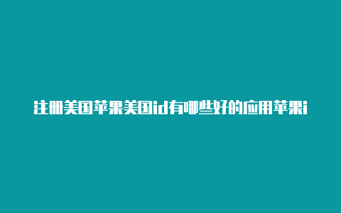 注册美国苹果美国id有哪些好的应用苹果id街道