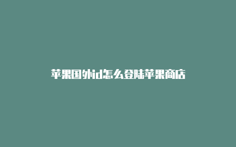 苹果国外id怎么登陆苹果商店