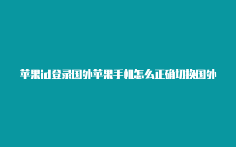 苹果id登录国外苹果手机怎么正确切换国外id