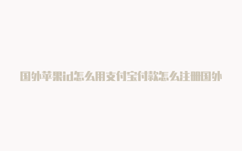 国外苹果id怎么用支付宝付款怎么注册国外苹果id应用商店