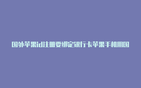 国外苹果id注册要绑定银行卡苹果手机用国外id不能注册微信吗