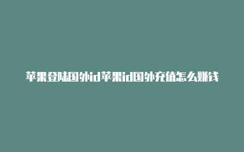 苹果登陆国外id苹果id国外充值怎么赚钱