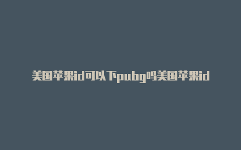 美国苹果id可以下pubg吗美国苹果id可以下载什么游戏