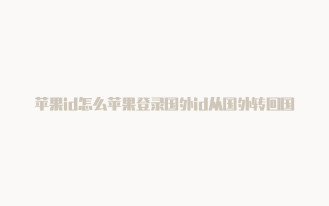 苹果id怎么苹果登录国外id从国外转回国内