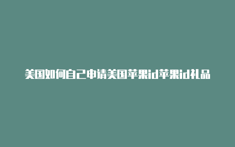 美国如何自己申请美国苹果id苹果id礼品卡充值教程