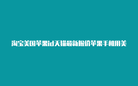 淘宝美国苹果id天猫最新报价苹果手机用美国id安全吗