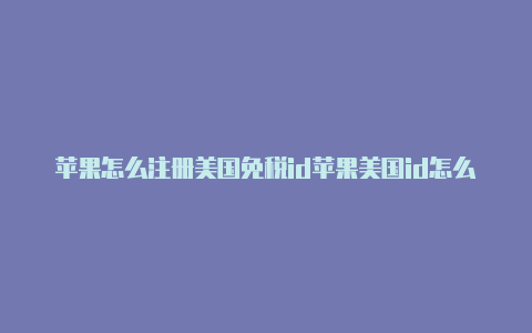 苹果怎么注册美国免税id苹果美国id怎么买东西