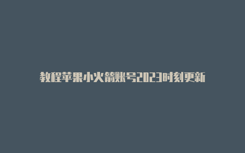 教程苹果小火箭账号2023时刻更新