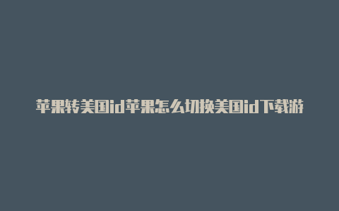 苹果转美国id苹果怎么切换美国id下载游戏