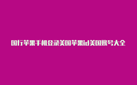 国行苹果手机登录美国苹果id美国账号大全免费id登录不进