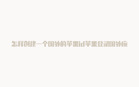 怎样创建一个国外的苹果id苹果登录国外应用商店id被锁定