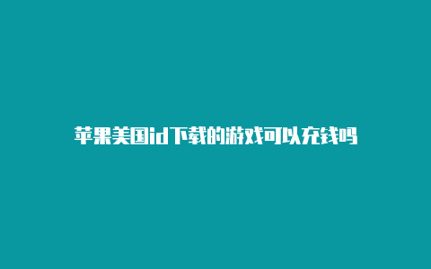 苹果美国id下载的游戏可以充钱吗